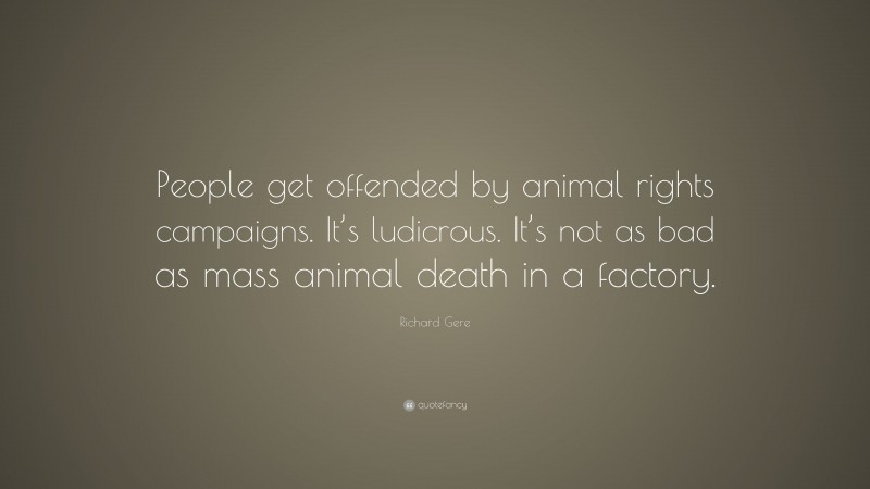 Richard Gere Quote: “People get offended by animal rights campaigns. It’s ludicrous. It’s not as bad as mass animal death in a factory.”