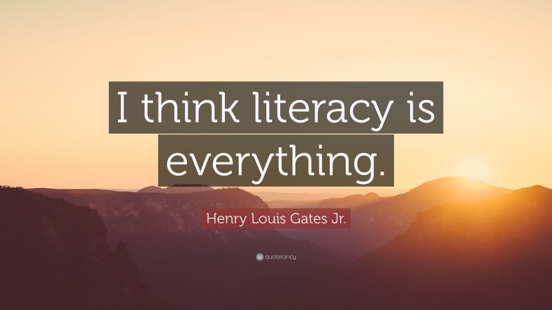 Henry Louis Gates Jr. Quote: “I think literacy is everything.”