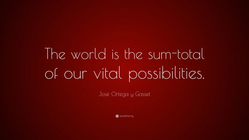 José Ortega y Gasset Quote: “The world is the sum-total of our vital possibilities.”