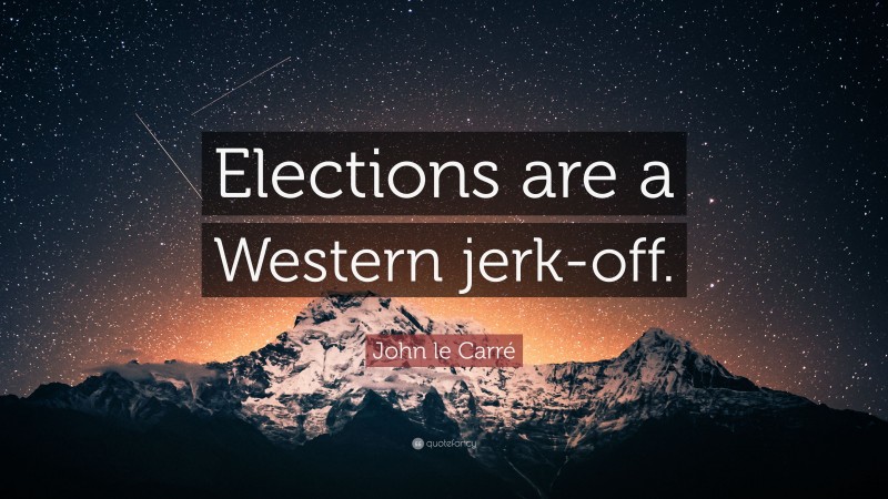 John le Carré Quote: “Elections are a Western jerk-off.”