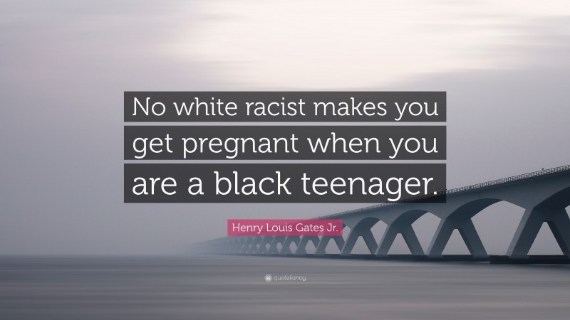 Henry Louis Gates Jr. Quote: “No white racist makes you get pregnant when you are a black teenager.”
