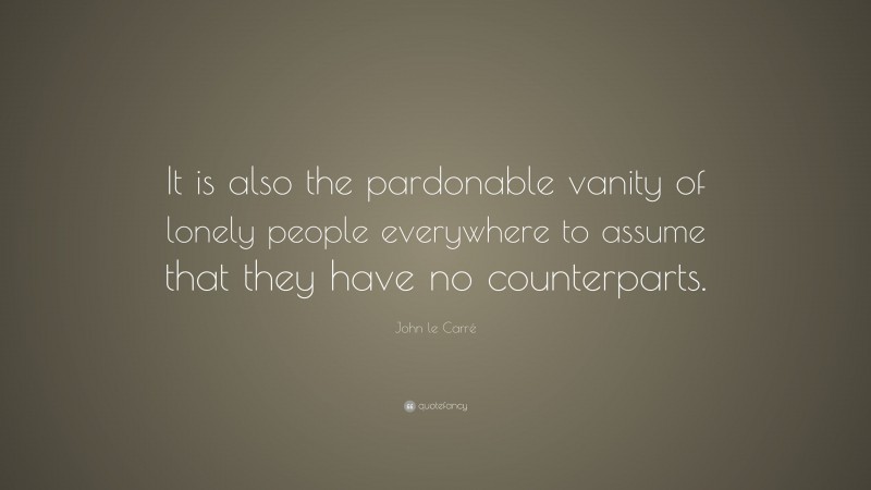 John le Carré Quote: “It is also the pardonable vanity of lonely people everywhere to assume that they have no counterparts.”