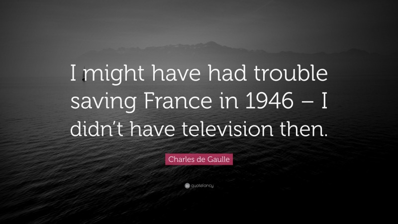 Charles de Gaulle Quote: “I might have had trouble saving France in 1946 – I didn’t have television then.”