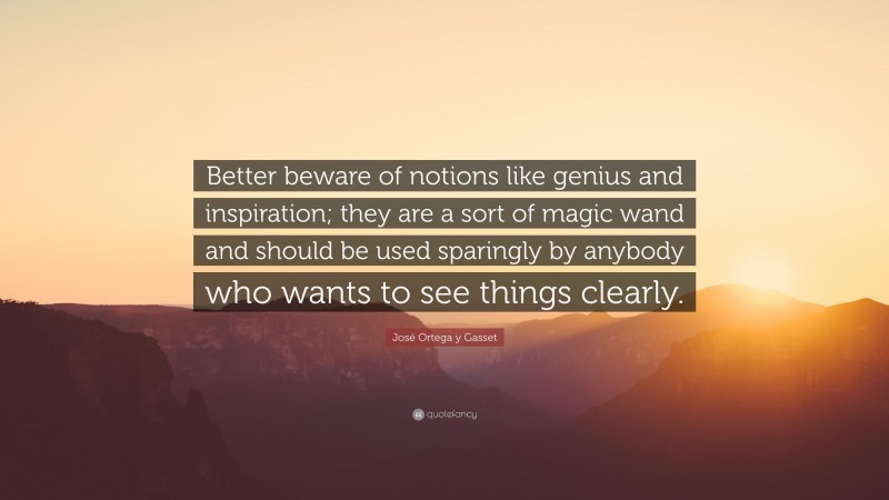 José Ortega y Gasset Quote: “Better beware of notions like genius and inspiration; they are a sort of magic wand and should be used sparingly by anybody who wants to see things clearly.”