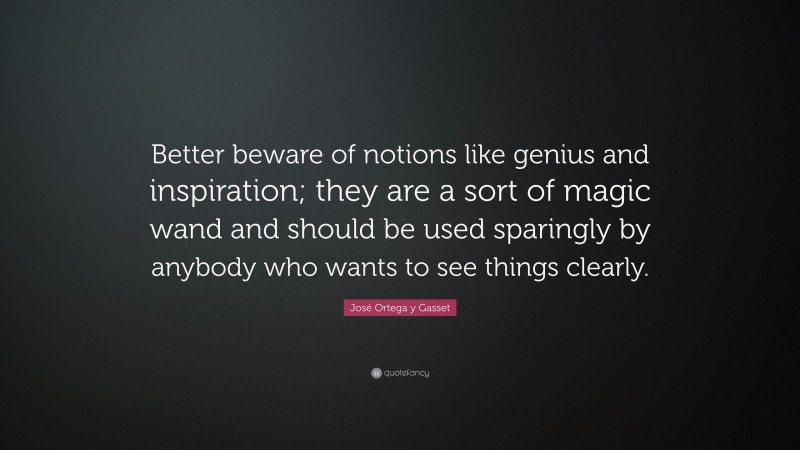 José Ortega y Gasset Quote: “Better beware of notions like genius and inspiration; they are a sort of magic wand and should be used sparingly by anybody who wants to see things clearly.”