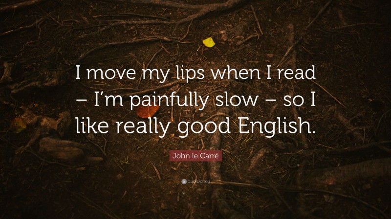John le Carré Quote: “I move my lips when I read – I’m painfully slow – so I like really good English.”