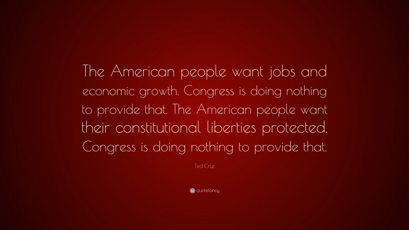Ted Cruz Quote: “The American people want jobs and economic growth. Congress is doing nothing to provide that. The American people want their constitutional liberties protected. Congress is doing nothing to provide that.”