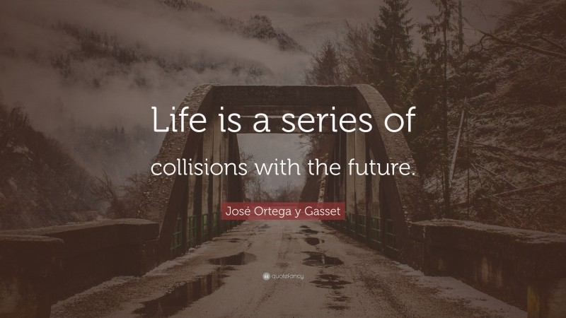 José Ortega y Gasset Quote: “Life is a series of collisions with the future.”