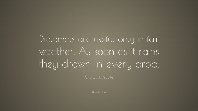 Charles de Gaulle Quote: “Diplomats are useful only in fair weather. As soon as it rains they drown in every drop.”