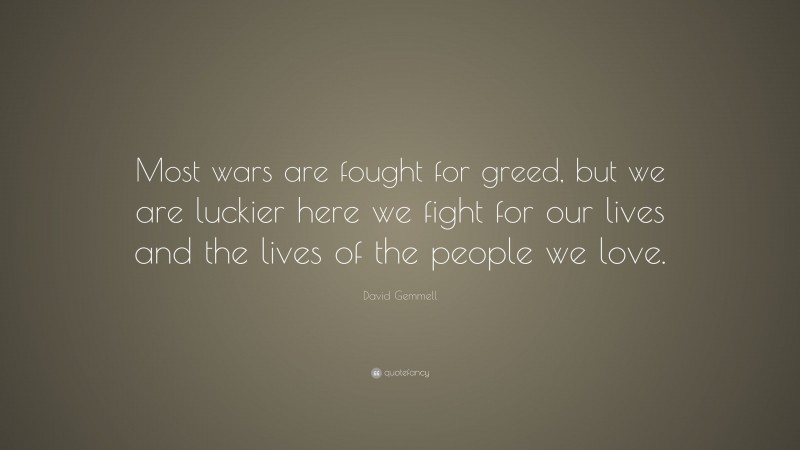 David Gemmell Quote: “Most wars are fought for greed, but we are luckier here we fight for our lives and the lives of the people we love.”