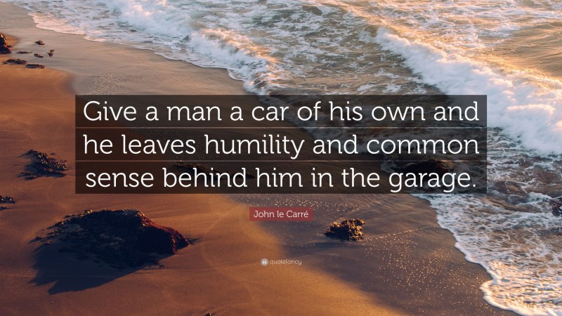 John le Carré Quote: “Give a man a car of his own and he leaves humility and common sense behind him in the garage.”
