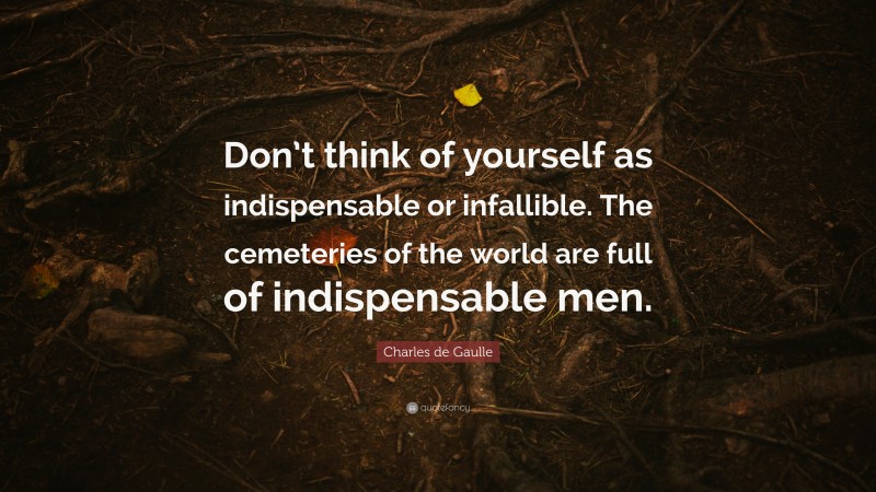 Charles de Gaulle Quote: “Don’t think of yourself as indispensable or infallible. The cemeteries of the world are full of indispensable men.”