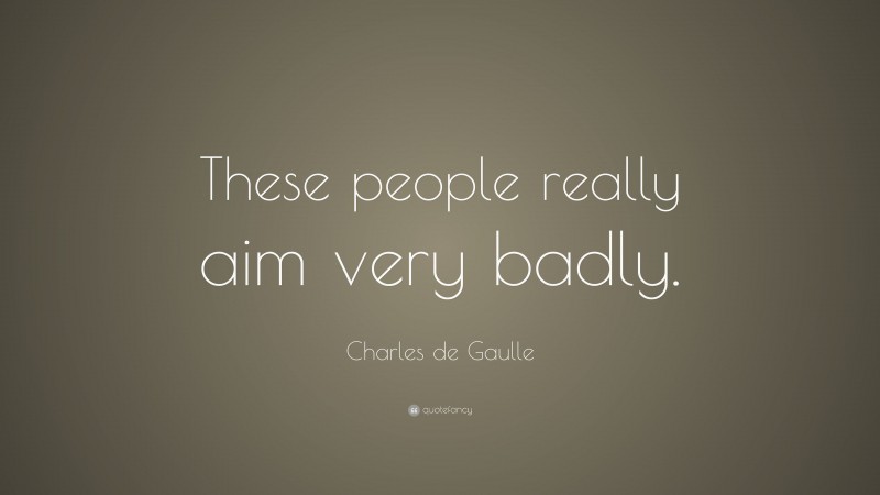 Charles de Gaulle Quote: “These people really aim very badly.”