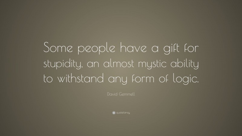 David Gemmell Quote: “Some people have a gift for stupidity, an almost mystic ability to withstand any form of logic.”