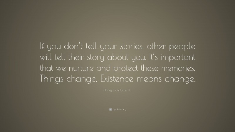 Henry Louis Gates Jr. Quote: “If you don’t tell your stories, other people will tell their story about you. It’s important that we nurture and protect these memories. Things change. Existence means change.”