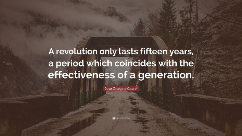 José Ortega y Gasset Quote: “A revolution only lasts fifteen years, a period which coincides with the effectiveness of a generation.”