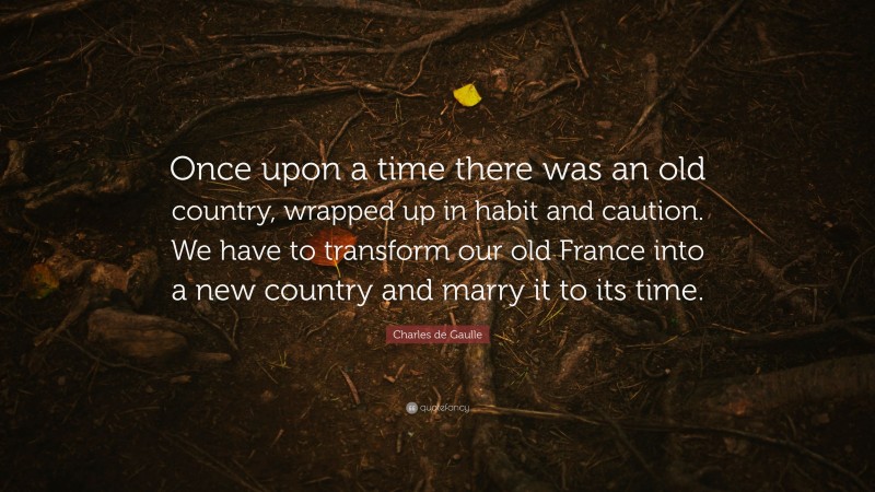 Charles de Gaulle Quote: “Once upon a time there was an old country, wrapped up in habit and caution. We have to transform our old France into a new country and marry it to its time.”
