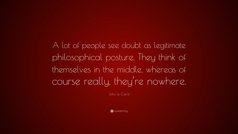 John le Carré Quote: “A lot of people see doubt as legitimate philosophical posture. They think of themselves in the middle, whereas of course really, they’re nowhere.”