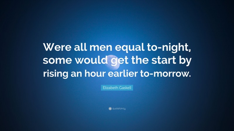 Elizabeth Gaskell Quote: “Were all men equal to-night, some would get the start by rising an hour earlier to-morrow.”