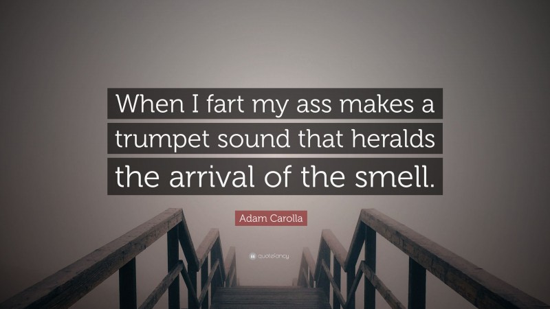Adam Carolla Quote: “When I fart my ass makes a trumpet sound that heralds the arrival of the smell.”