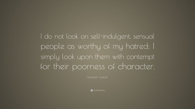Elizabeth Gaskell Quote: “I do not look on self-indulgent, sensual people as worthy of my hatred; I simply look upon them with contempt for their poorness of character.”