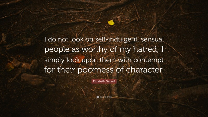Elizabeth Gaskell Quote: “I do not look on self-indulgent, sensual people as worthy of my hatred; I simply look upon them with contempt for their poorness of character.”