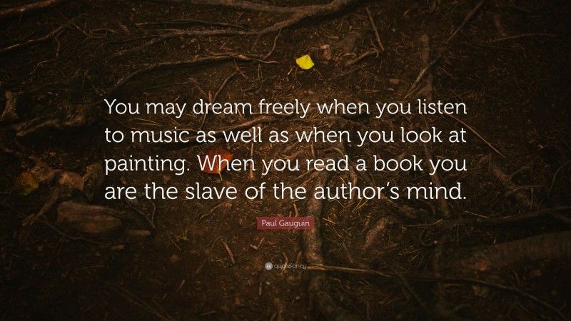 Paul Gauguin Quote: “You may dream freely when you listen to music as well as when you look at painting. When you read a book you are the slave of the author’s mind.”