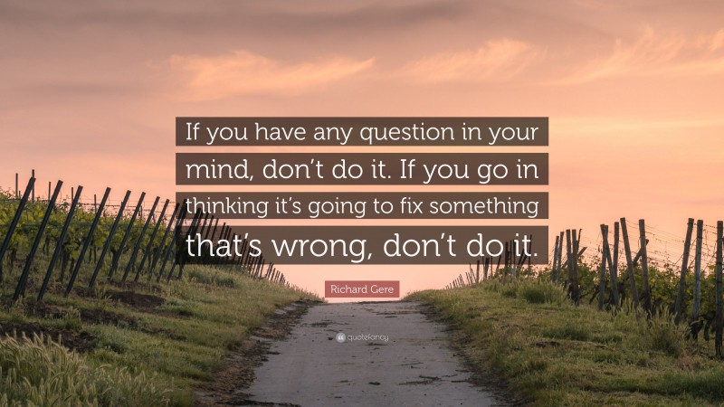 Richard Gere Quote: “If you have any question in your mind, don’t do it. If you go in thinking it’s going to fix something that’s wrong, don’t do it.”