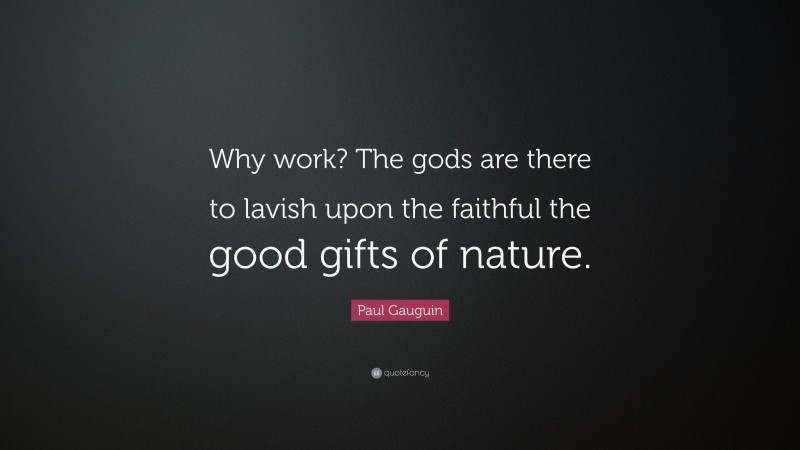 Paul Gauguin Quote: “Why work? The gods are there to lavish upon the faithful the good gifts of nature.”