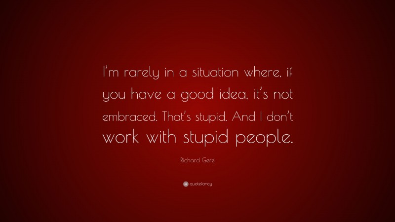 Richard Gere Quote: “I’m rarely in a situation where, if you have a good idea, it’s not embraced. That’s stupid. And I don’t work with stupid people.”