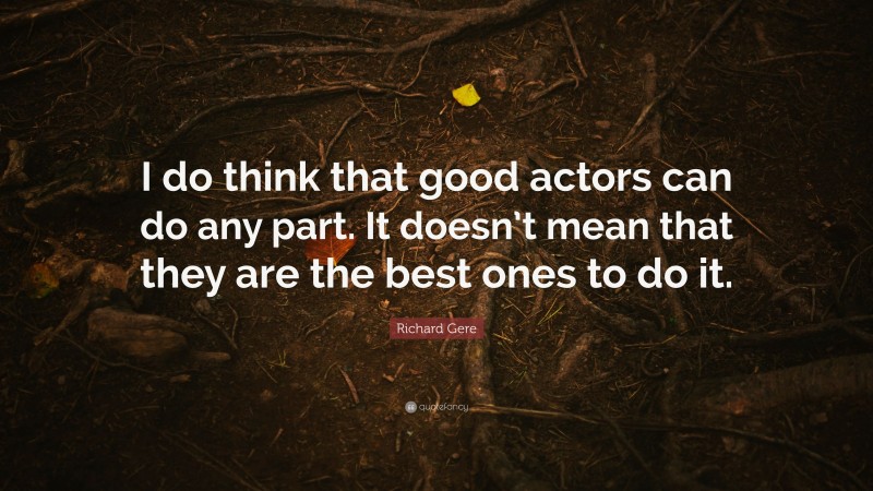 Richard Gere Quote: “I do think that good actors can do any part. It doesn’t mean that they are the best ones to do it.”