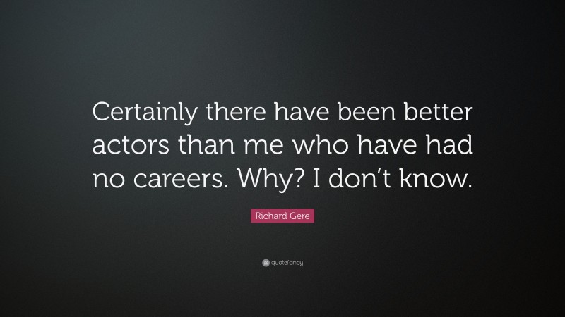 Richard Gere Quote: “Certainly there have been better actors than me who have had no careers. Why? I don’t know.”