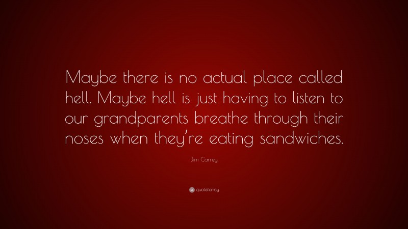 Jim Carrey Quote: “Maybe there is no actual place called hell. Maybe hell is just having to listen to our grandparents breathe through their noses when they’re eating sandwiches.”