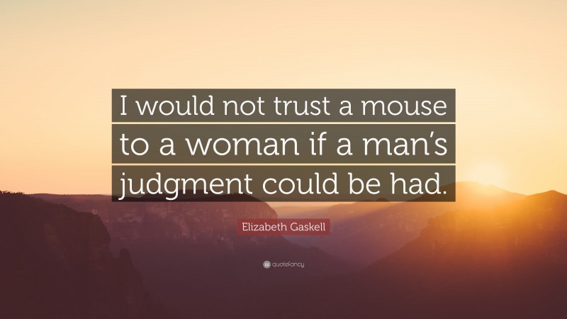 Elizabeth Gaskell Quote: “I would not trust a mouse to a woman if a man’s judgment could be had.”