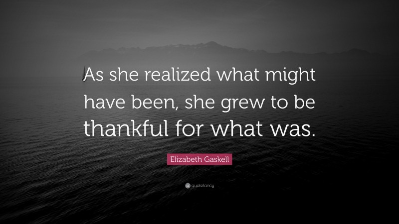 Elizabeth Gaskell Quote: “As she realized what might have been, she grew to be thankful for what was.”