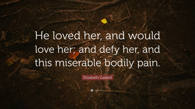 Elizabeth Gaskell Quote: “He loved her, and would love her; and defy her, and this miserable bodily pain.”
