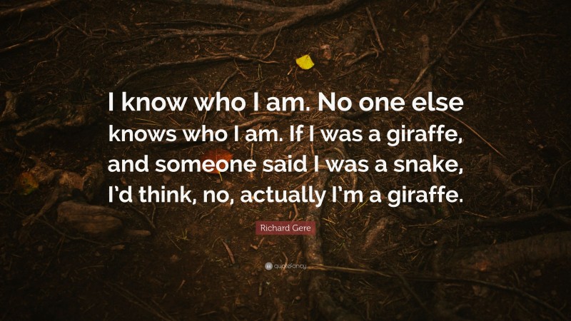 Richard Gere Quote: “I know who I am. No one else knows who I am. If I was a giraffe, and someone said I was a snake, I’d think, no, actually I’m a giraffe.”