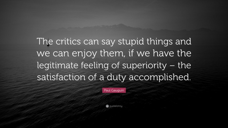 Paul Gauguin Quote: “The critics can say stupid things and we can enjoy them, if we have the legitimate feeling of superiority – the satisfaction of a duty accomplished.”