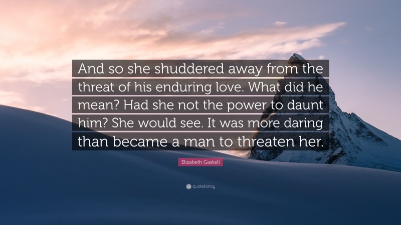 Elizabeth Gaskell Quote: “And so she shuddered away from the threat of his enduring love. What did he mean? Had she not the power to daunt him? She would see. It was more daring than became a man to threaten her.”
