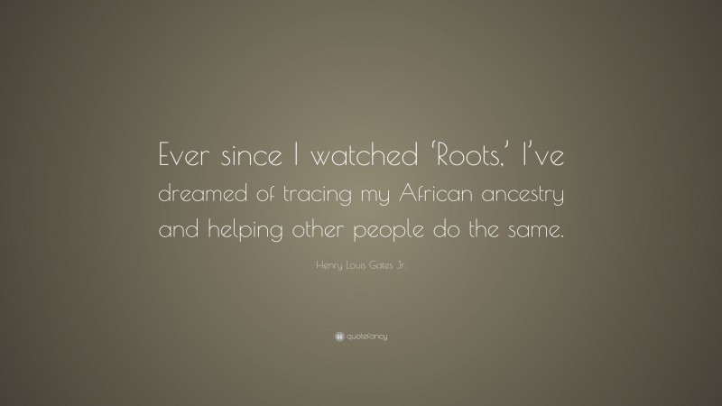 Henry Louis Gates Jr. Quote: “Ever since I watched ‘Roots,’ I’ve dreamed of tracing my African ancestry and helping other people do the same.”