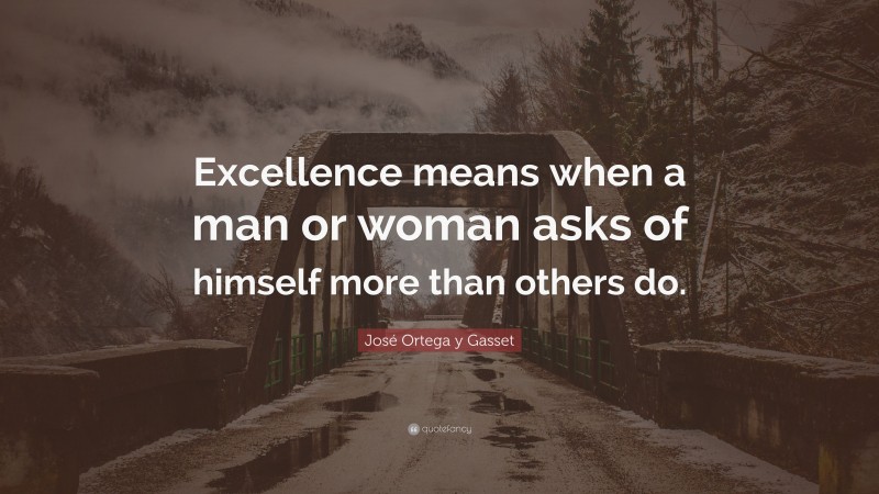 José Ortega y Gasset Quote: “Excellence means when a man or woman asks of himself more than others do.”