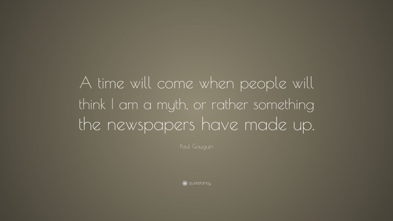 Paul Gauguin Quote: “A time will come when people will think I am a myth, or rather something the newspapers have made up.”