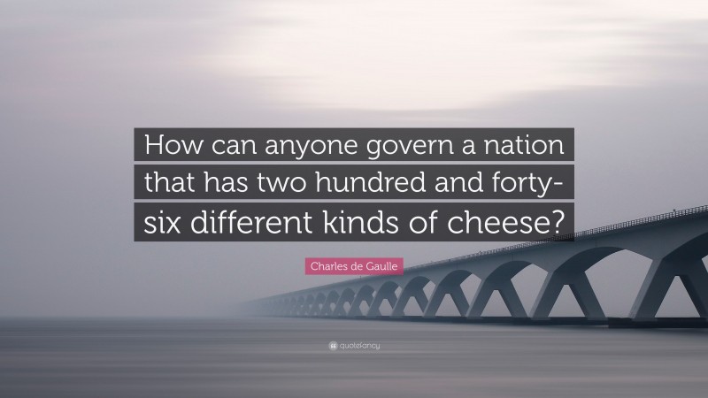 Charles de Gaulle Quote: “How can anyone govern a nation that has two hundred and forty-six different kinds of cheese?”