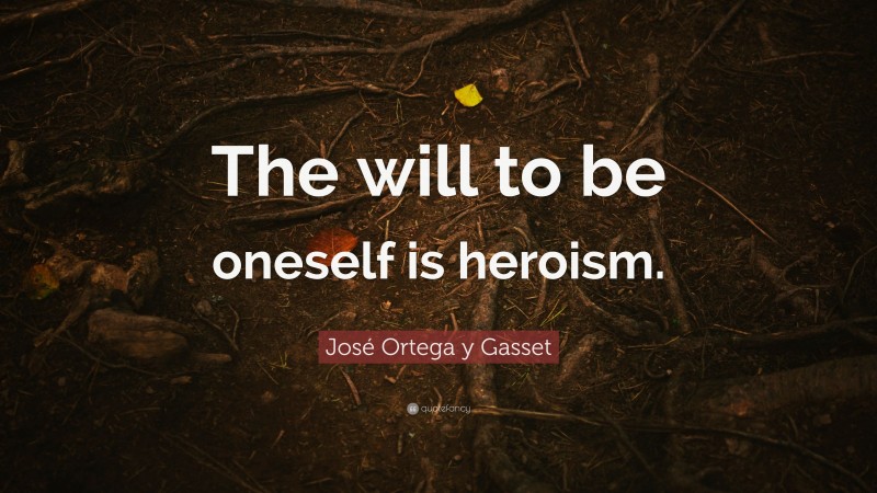 José Ortega y Gasset Quote: “The will to be oneself is heroism.”