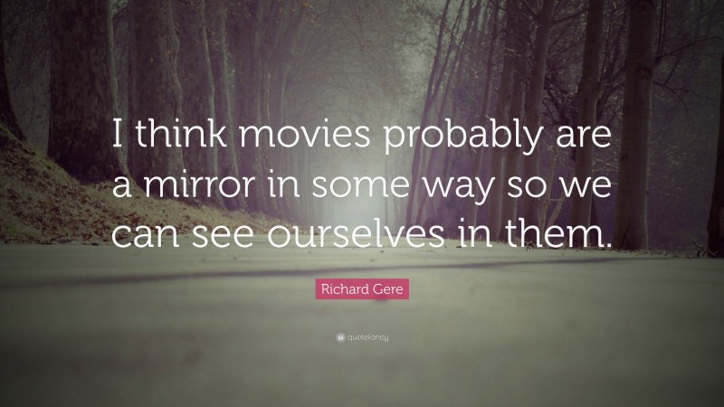Richard Gere Quote: “I think movies probably are a mirror in some way so we can see ourselves in them.”