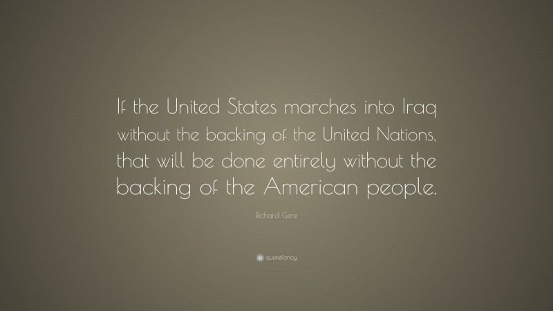 Richard Gere Quote: “If the United States marches into Iraq without the backing of the United Nations, that will be done entirely without the backing of the American people.”