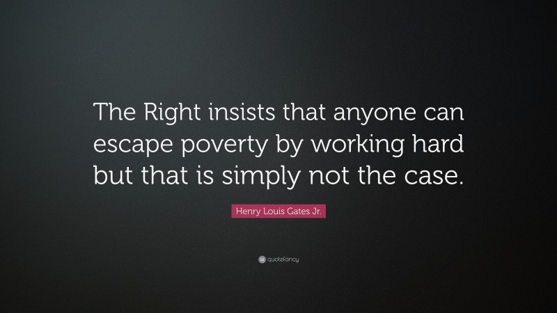 Henry Louis Gates Jr. Quote: “The Right insists that anyone can escape poverty by working hard but that is simply not the case.”