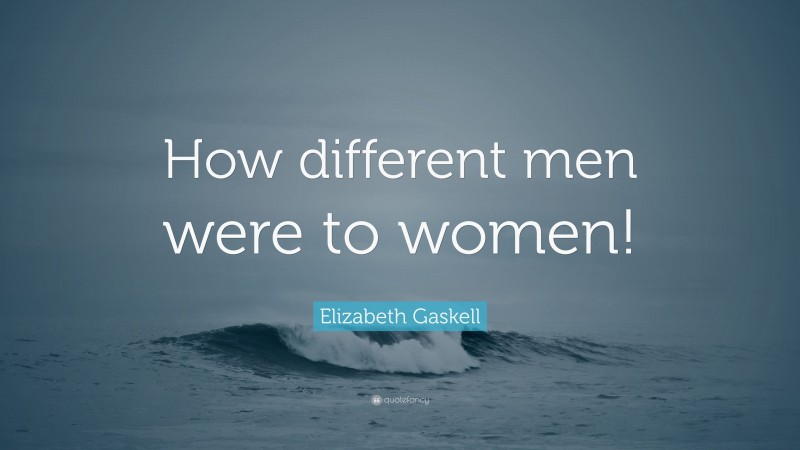 Elizabeth Gaskell Quote: “How different men were to women!”
