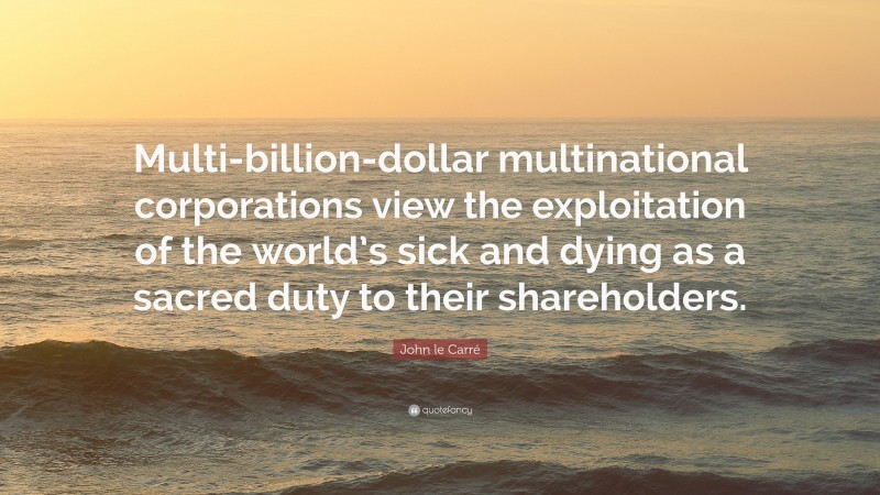 John le Carré Quote: “Multi-billion-dollar multinational corporations view the exploitation of the world’s sick and dying as a sacred duty to their shareholders.”