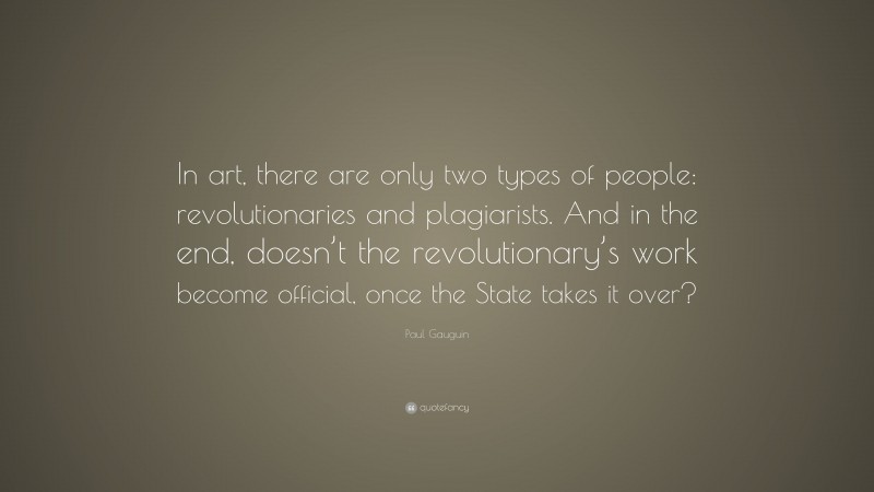 Paul Gauguin Quote: “In art, there are only two types of people: revolutionaries and plagiarists. And in the end, doesn’t the revolutionary’s work become official, once the State takes it over?”